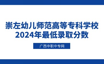 崇左幼兒師范高等專科學校2024年最低錄取分數