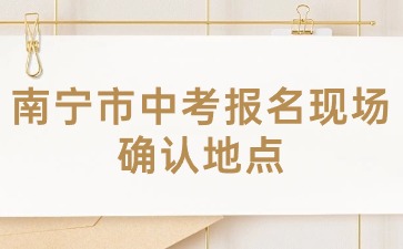 廣西中考：2024年南寧市中考報(bào)名現(xiàn)場(chǎng)確認(rèn)地點(diǎn)在哪？