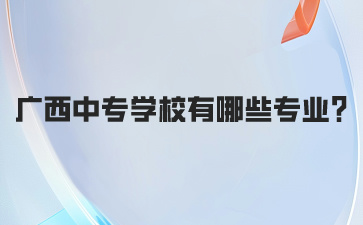 廣西中專學(xué)校有哪些專業(yè)2024年?