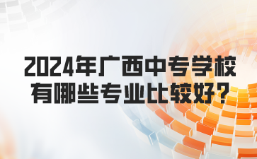 2024年廣西中專學(xué)校有哪些專業(yè)比較好?