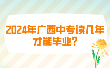 2024年廣西中專讀幾年才能畢業(yè)?
