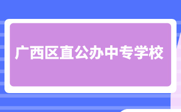 廣西區(qū)直公辦中專學(xué)校有哪些？