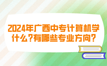 2024年廣西中專計(jì)算機(jī)學(xué)什么?有哪些專業(yè)方向?