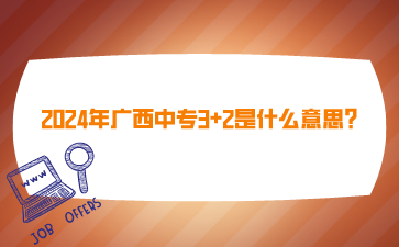 2024年廣西中專3+2是什么意思?