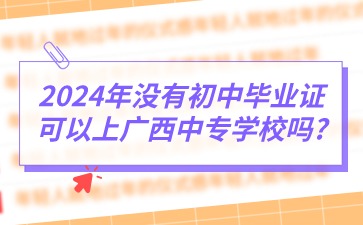 2024年沒(méi)有初中畢業(yè)證可以上廣西中專(zhuān)學(xué)校嗎?