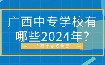 廣西中專(zhuān)學(xué)校有哪些2024年?