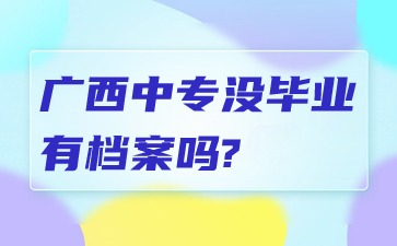 廣西中專(zhuān)沒(méi)畢業(yè)有檔案嗎?
