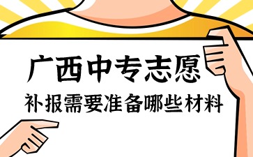 廣西中專志愿補報,需要準備哪些材料?