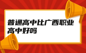 廣西職高：普通高中比廣西職業高中好嗎?