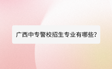 廣西中專警校招生專業(yè)有哪些？