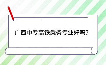 廣西中專高鐵乘務(wù)專業(yè)好嗎？