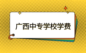 廣西中專學校學費一般是多少？