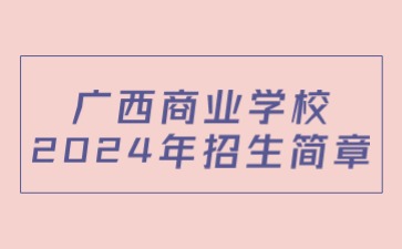 廣西商業(yè)學(xué)校2024年招生簡章