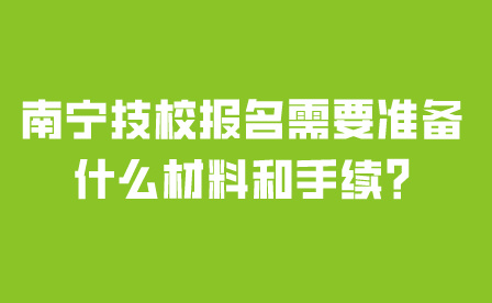 南寧技校報名需要準備什么材料和手續(xù)?