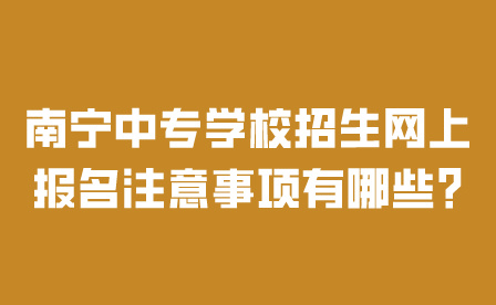 南寧中專學校招生網上報名注意事項有哪些?