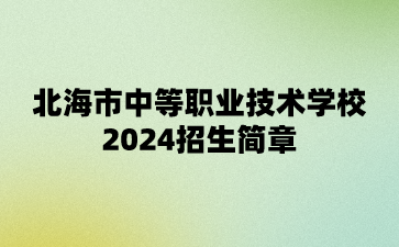 北海市中等職業(yè)技術(shù)學(xué)校2024招生簡章