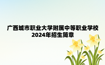 廣西城市職業(yè)大學(xué)附屬中等職業(yè)學(xué)校2024年招生簡章