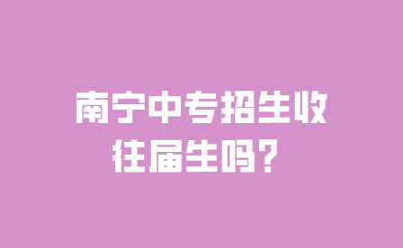 南寧中專招生收往屆生嗎？
