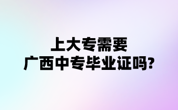 上大專需要廣西中專畢業證嗎?