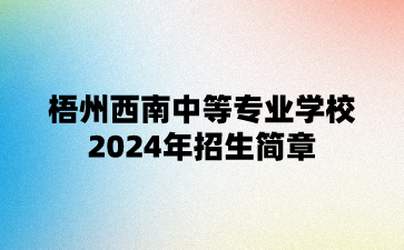 梧州西南中等專業(yè)學(xué)校2024年招生簡章