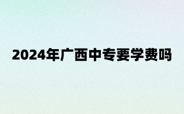 2024年廣西中專要學費嗎?