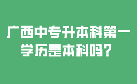 廣西中專升本科第一學歷是本科嗎?