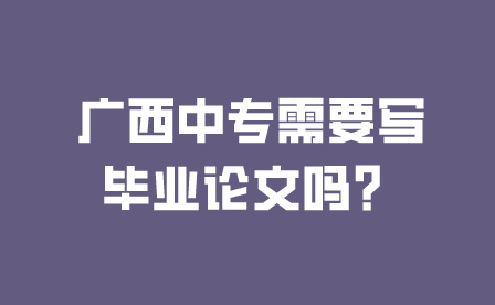 廣西中專需要寫畢業論文嗎？