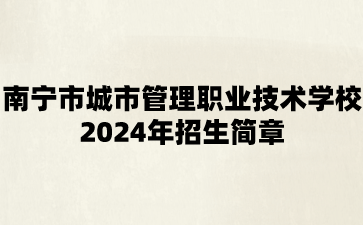 南寧市城市管理職業(yè)技術(shù)學(xué)校2024年招生簡章