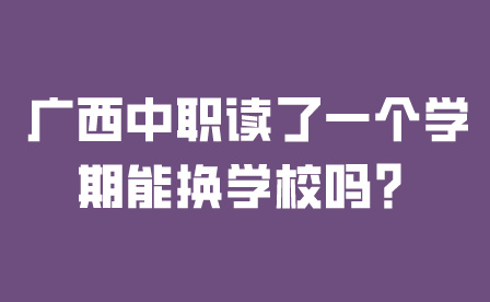 廣西中職讀了一個學(xué)期能換學(xué)校嗎？