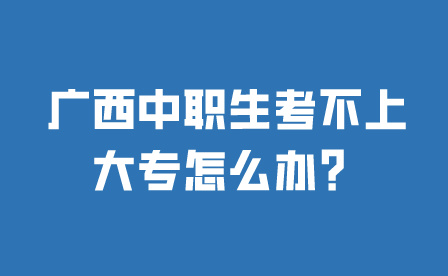 廣西中職生考不上大專怎么辦?