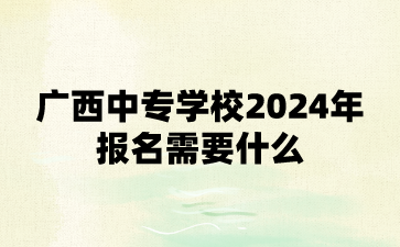 廣西中專學校2024年報名需要什么?