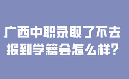 廣西中職錄取了不去報到學(xué)籍會怎么樣?