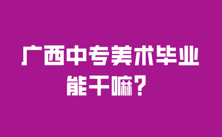 廣西中專美術畢業能干嘛？