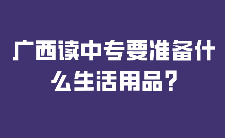 廣西讀中專要準備什么生活用品?