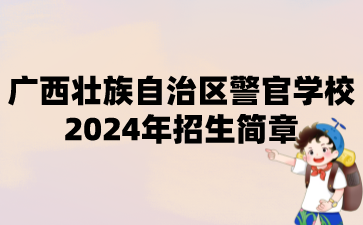 廣西壯族自治區(qū)警官學(xué)校2024年招生簡章