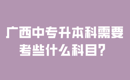 廣西中專升本科需要考些什么科目？