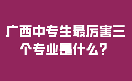 廣西中專生最厲害三個(gè)專業(yè)是什么？