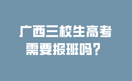 廣西三校生高考需要報(bào)班嗎？