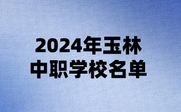 2024年玉林中職學(xué)校名單(17所)