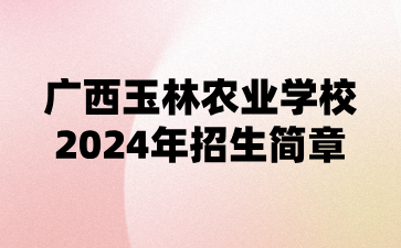 廣西玉林農(nóng)業(yè)學(xué)校2024年招生簡章
