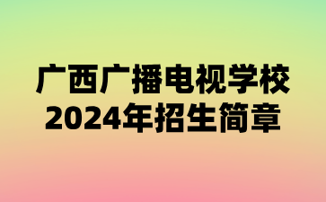 廣西廣播電視學(xué)校2024年招生簡章