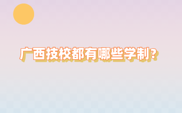 廣西技校都有哪些學制？要讀幾年？