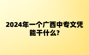 2024年一個(gè)廣西中專文憑能干什么?