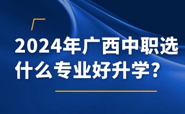 2024年廣西中職選什么專業(yè)好升學(xué)?