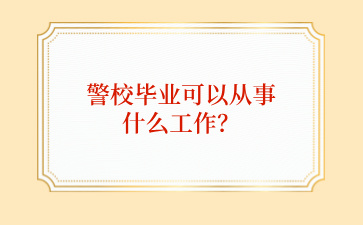 廣西中職生從警校畢業(yè)可以從事什么工作？