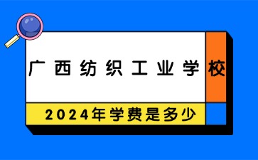 廣西中職：2024年廣西紡織工業學校一年學費是多少?