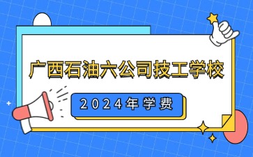 廣西中職：2024年廣西石油六公司技工學校一年學費是多少?
