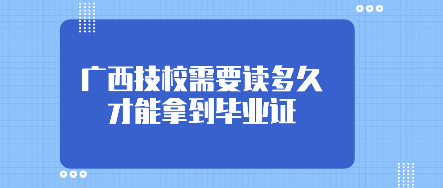 廣西技校需要讀多久才能拿到畢業證?