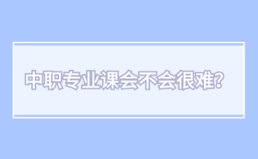中職專業(yè)課會不會很難？