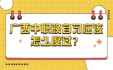 廣西中職晚自習(xí)應(yīng)該怎么度過？
